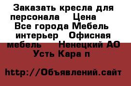 Заказать кресла для персонала  › Цена ­ 1 - Все города Мебель, интерьер » Офисная мебель   . Ненецкий АО,Усть-Кара п.